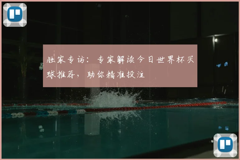 独家专访：专家解读今日世界杯买球推荐，助你精准投注