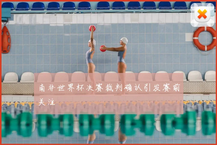 南非世界杯决赛裁判确认引发赛前关注