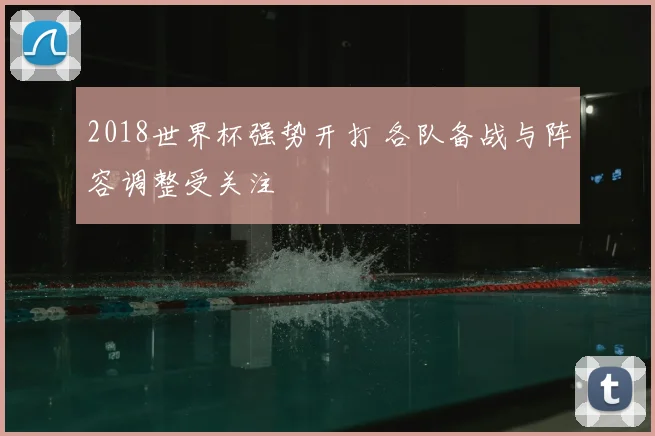 2018世界杯强势开打 各队备战与阵容调整受关注