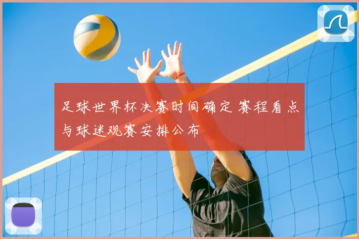 足球世界杯决赛时间确定 赛程看点与球迷观赛安排公布