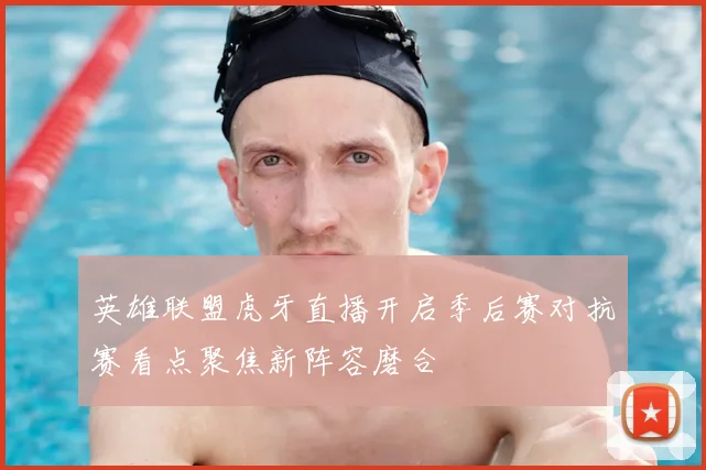 英雄联盟虎牙直播开启季后赛对抗赛看点聚焦新阵容磨合