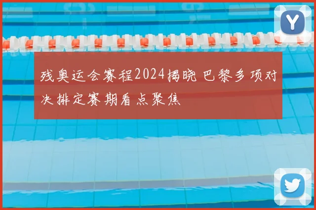 残奥运会赛程2024揭晓 巴黎多项对决排定赛期看点聚焦