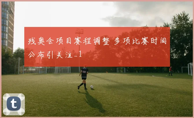 残奥会项目赛程调整 多项比赛时间公布引关注_1