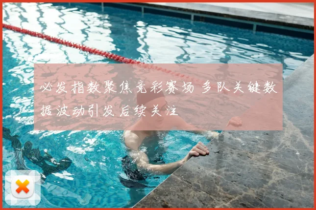 必发指数聚焦竞彩赛场 多队关键数据波动引发后续关注
